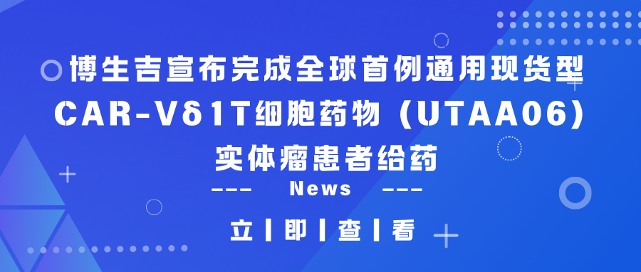 临床动态 | 博生吉宣布完成全球首例通用现货型CAR-Vδ1T细胞药物（UTAA06）实体瘤患者给药